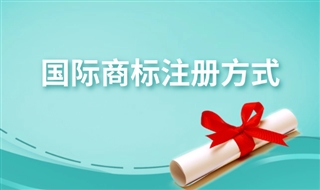 国际商标注册申请有哪些方式？如何选择国际商标申请方式？