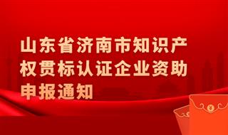 山东省济南市知识产权贯标认证企业资助申报通知，最高2万元